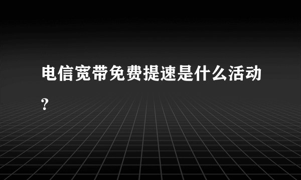 电信宽带免费提速是什么活动？