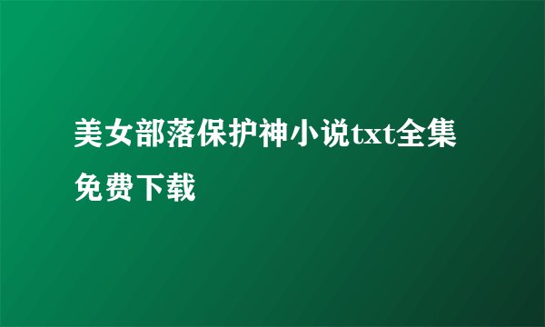 美女部落保护神小说txt全集免费下载