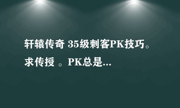 轩辕传奇 35级刺客PK技巧。 求传授 。PK总是打不死人。