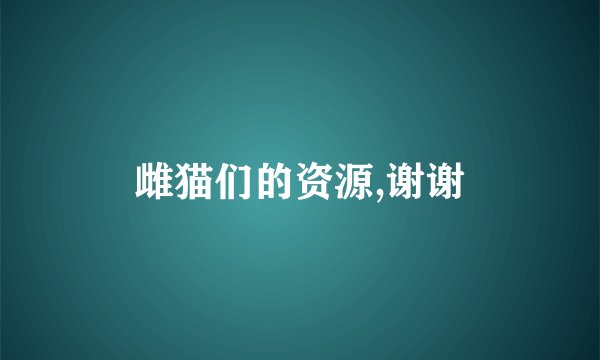 雌猫们的资源,谢谢