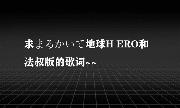 求まるかいて地球H ERO和法叔版的歌词~~