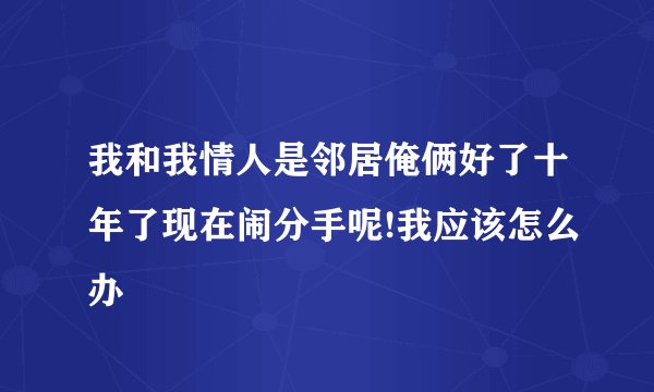 我和我情人是邻居俺俩好了十年了现在闹分手呢!我应该怎么办