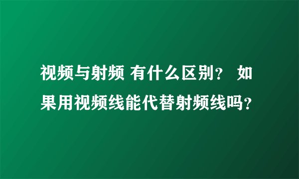视频与射频 有什么区别？ 如果用视频线能代替射频线吗？