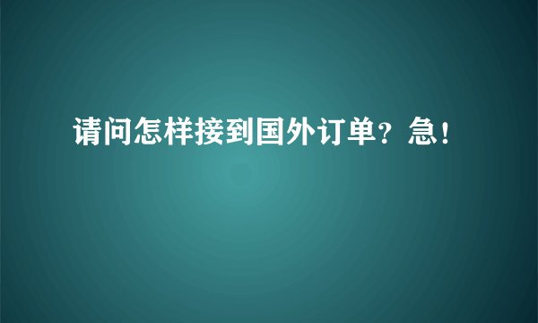 请问怎样接到国外订单？急！