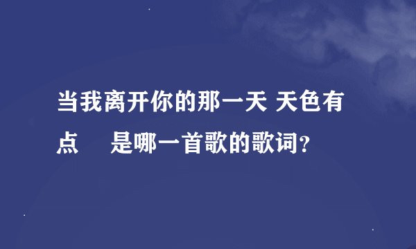 当我离开你的那一天 天色有点黒 是哪一首歌的歌词？