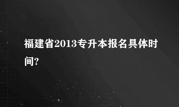 福建省2013专升本报名具体时间?