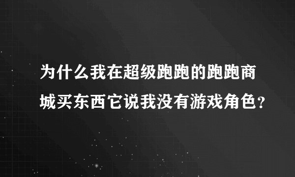 为什么我在超级跑跑的跑跑商城买东西它说我没有游戏角色？