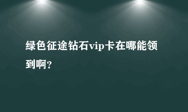 绿色征途钻石vip卡在哪能领到啊？