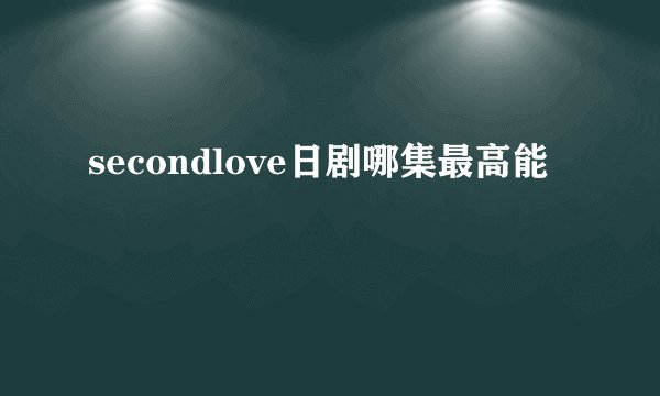secondlove日剧哪集最高能