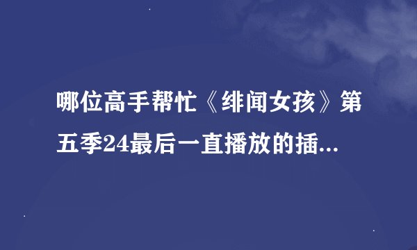 哪位高手帮忙《绯闻女孩》第五季24最后一直播放的插曲是哪首？