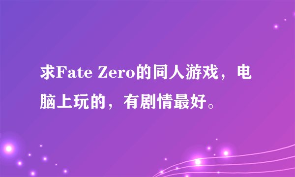 求Fate Zero的同人游戏，电脑上玩的，有剧情最好。