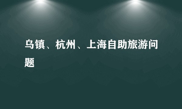乌镇、杭州、上海自助旅游问题