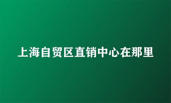 上海自贸区直销中心在那里
