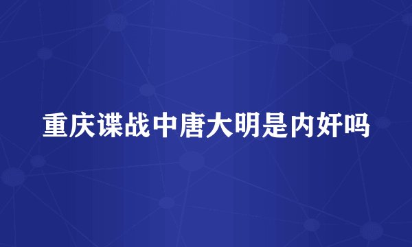 重庆谍战中唐大明是内奸吗