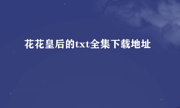 花花皇后的txt全集下载地址