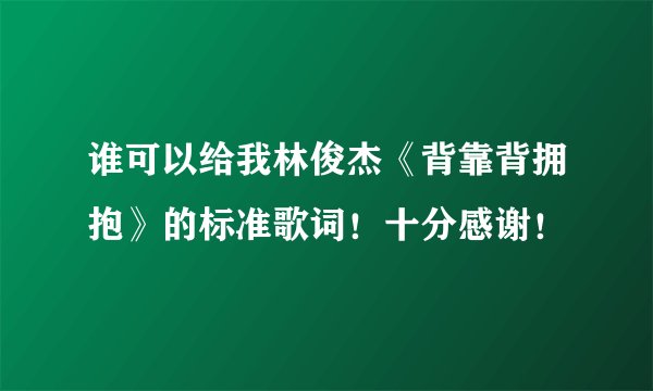 谁可以给我林俊杰《背靠背拥抱》的标准歌词！十分感谢！