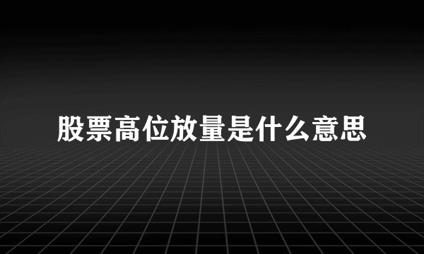 股票高位放量是什么意思