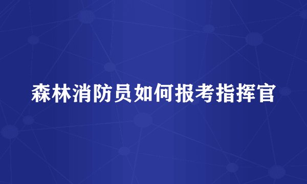 森林消防员如何报考指挥官