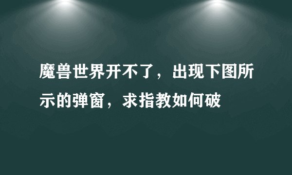 魔兽世界开不了，出现下图所示的弹窗，求指教如何破