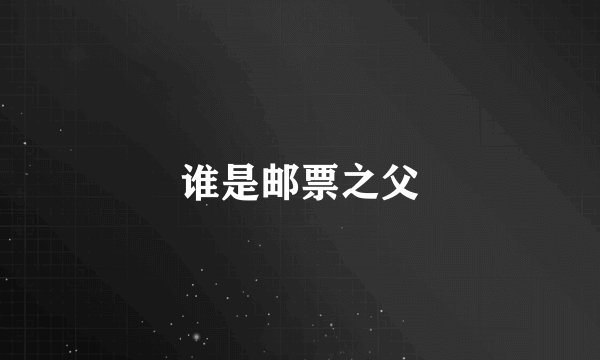 谁是邮票之父