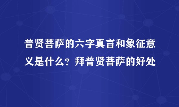 普贤菩萨的六字真言和象征意义是什么？拜普贤菩萨的好处