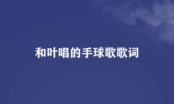 和叶唱的手球歌歌词