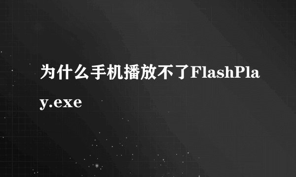 为什么手机播放不了FlashPlay.exe