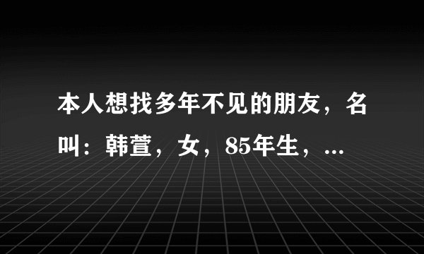 本人想找多年不见的朋友，名叫：韩萱，女，85年生，浙江温岭市石桥头镇人。望知情者告知。