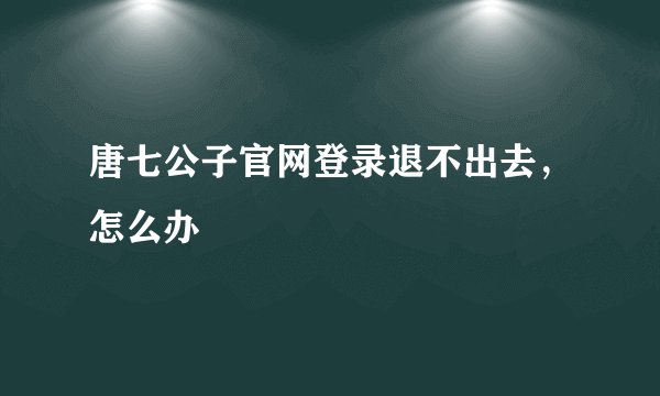 唐七公子官网登录退不出去，怎么办