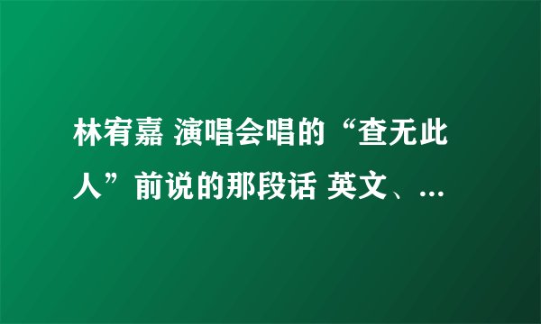 林宥嘉 演唱会唱的“查无此人”前说的那段话 英文、什么意思