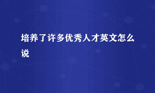 培养了许多优秀人才英文怎么说