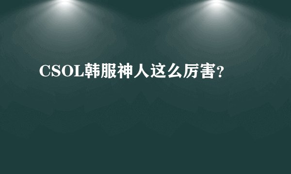 CSOL韩服神人这么厉害？