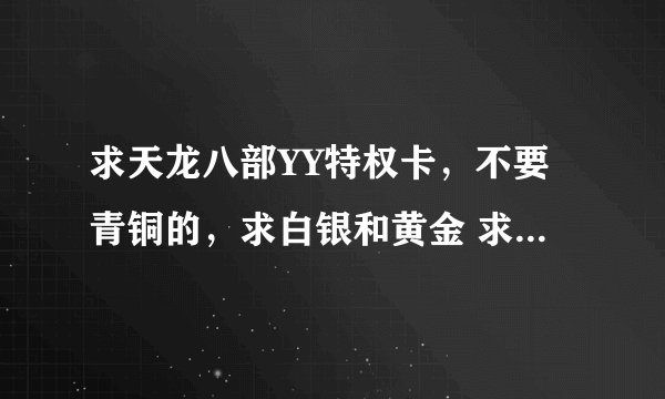 求天龙八部YY特权卡，不要青铜的，求白银和黄金 求天龙八部多玩YY 公民特权，贵族特权，皇室特权序列号