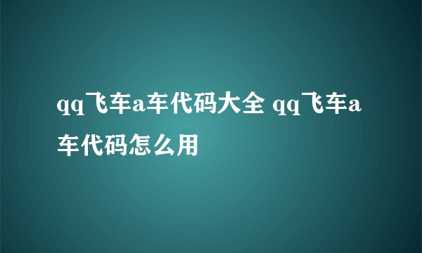 qq飞车a车代码大全 qq飞车a车代码怎么用