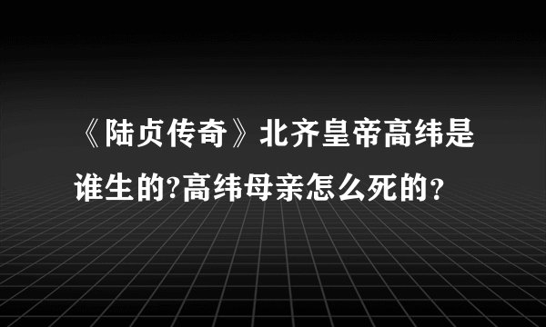 《陆贞传奇》北齐皇帝高纬是谁生的?高纬母亲怎么死的？