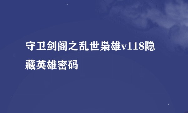 守卫剑阁之乱世枭雄v118隐藏英雄密码