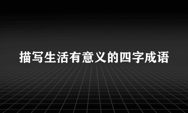描写生活有意义的四字成语