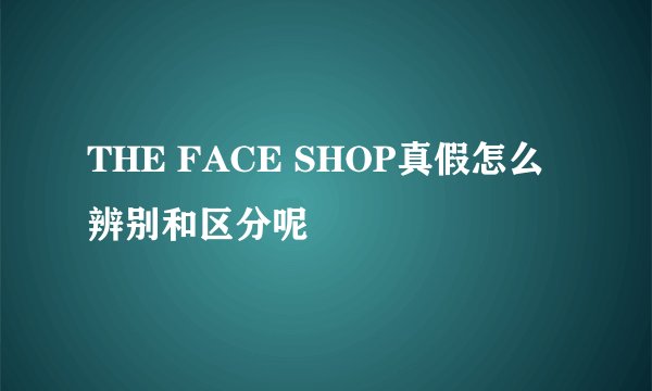 THE FACE SHOP真假怎么辨别和区分呢