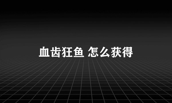 血齿狂鱼 怎么获得