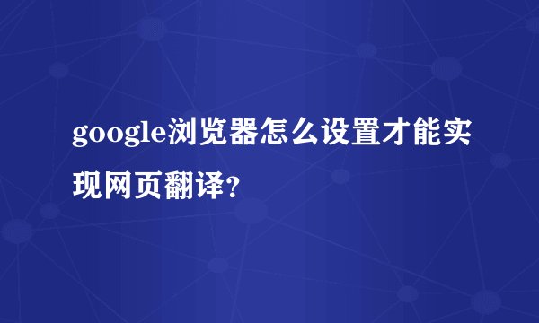 google浏览器怎么设置才能实现网页翻译？