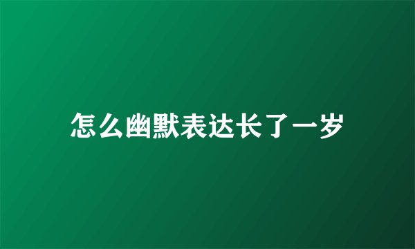 怎么幽默表达长了一岁