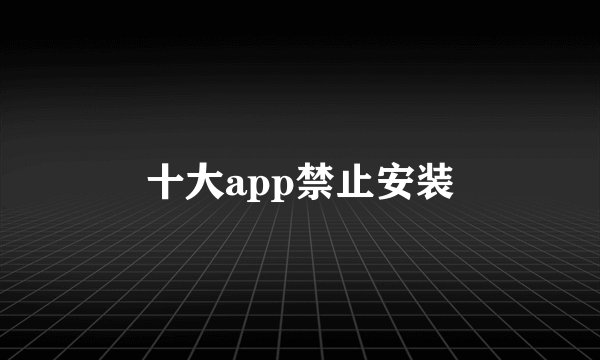 十大app禁止安装