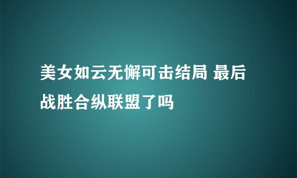 美女如云无懈可击结局 最后战胜合纵联盟了吗