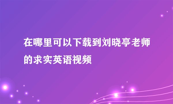 在哪里可以下载到刘晓亭老师的求实英语视频