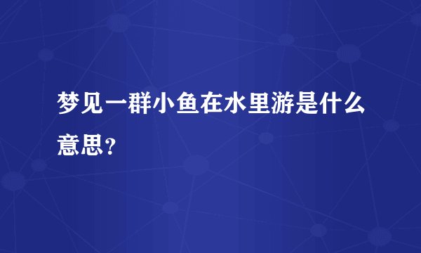 梦见一群小鱼在水里游是什么意思？