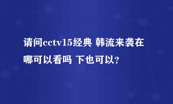 请问cctv15经典 韩流来袭在哪可以看吗 下也可以？