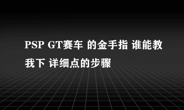 PSP GT赛车 的金手指 谁能教我下 详细点的步骤