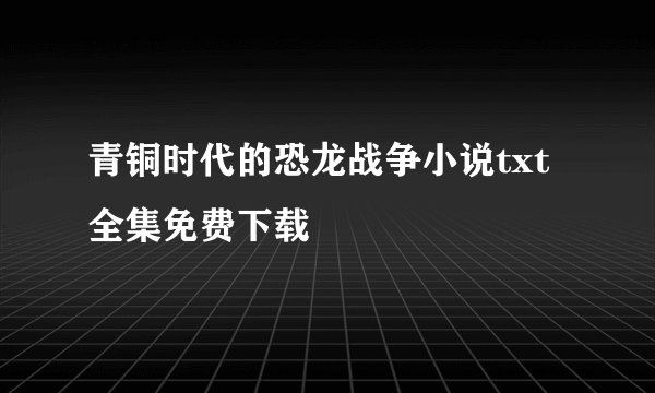 青铜时代的恐龙战争小说txt全集免费下载