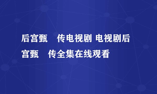 后宫甄嬛传电视剧 电视剧后宫甄嬛传全集在线观看
