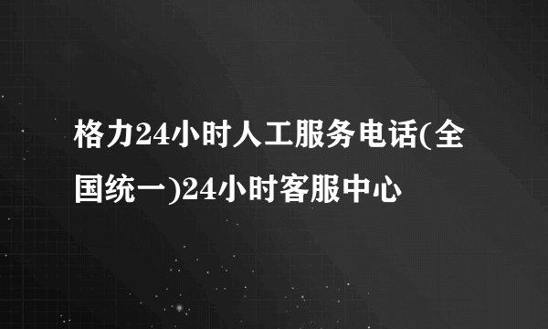 格力24小时人工服务电话(全国统一)24小时客服中心